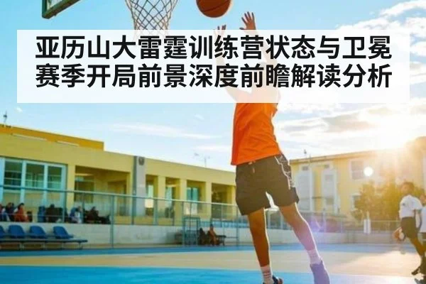 亚历山大雷霆训练营状态与卫冕赛季开局前景深度前瞻解读分析