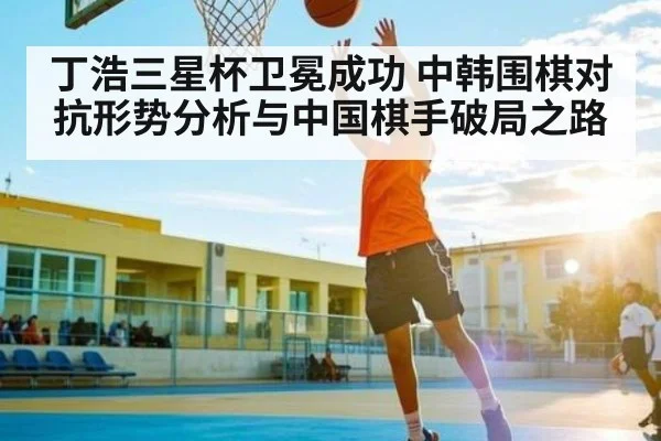 丁浩三星杯卫冕成功 中韩围棋对抗形势分析与中国棋手破局之路（Xingkong）